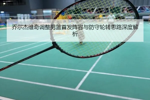 乔尔杰维奇调整男篮首发阵容与防守轮转思路深度解析