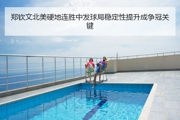 郑钦文北美硬地连胜中发球局稳定性提升成争冠关键