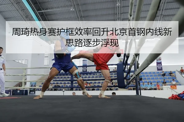 周琦热身赛护框效率回升北京首钢内线新思路逐步浮现