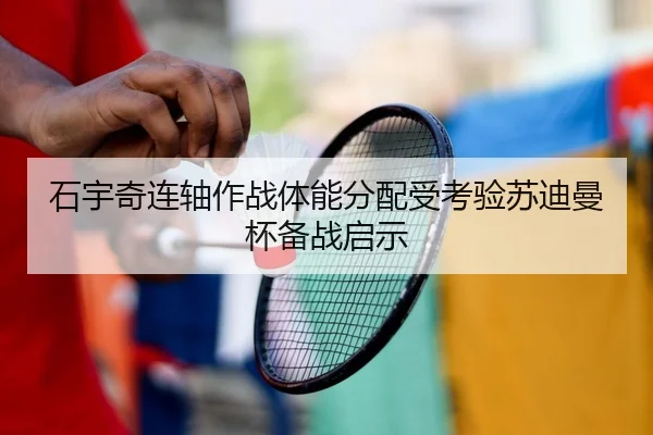 石宇奇连轴作战体能分配受考验苏迪曼杯备战启示