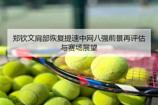 郑钦文肩部恢复提速中网八强前景再评估与赛场展望