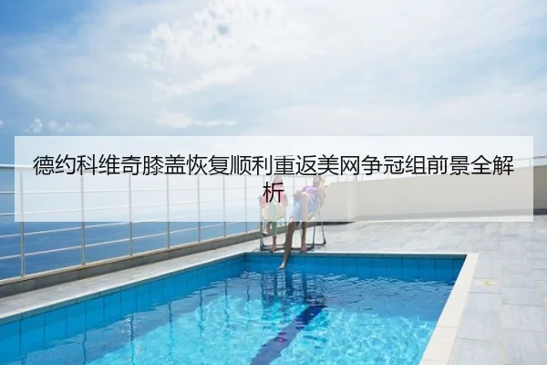 德约科维奇膝盖恢复顺利重返美网争冠组前景全解析